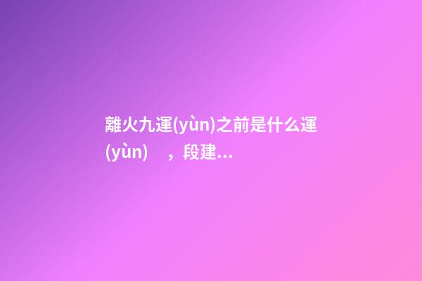 離火九運(yùn)之前是什么運(yùn)，段建華下元九運(yùn)之“輝煌”